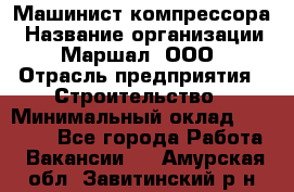 Машинист компрессора › Название организации ­ Маршал, ООО › Отрасль предприятия ­ Строительство › Минимальный оклад ­ 30 000 - Все города Работа » Вакансии   . Амурская обл.,Завитинский р-н